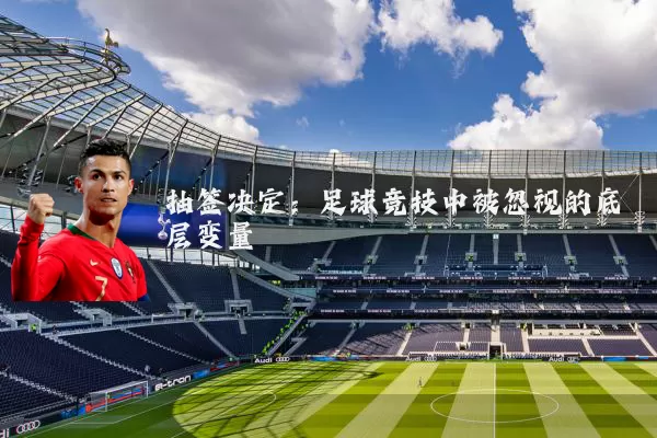抽签决定:足球竞技中被忽视的底层变量