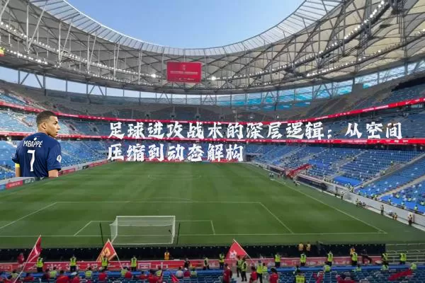 足球进攻战术的深层逻辑：从空间压缩到动态解构