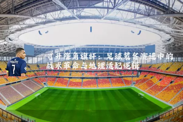 可升降角旗杆:足球装备演进中的战术革命与地理适配逻辑