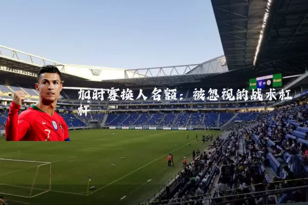 加时赛换人名额：被忽视的战术杠杆