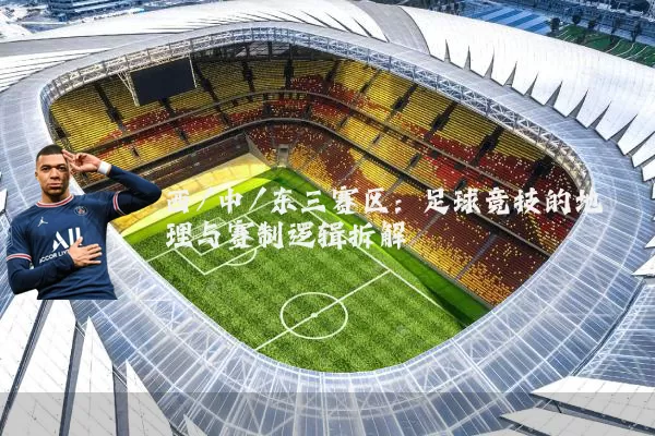 西/中/东三赛区:足球竞技的地理与赛制逻辑拆解