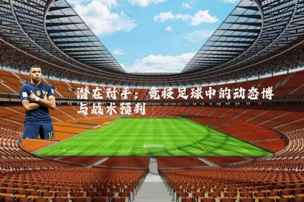 潜在对手:竞技足球中的动态博弈与战术预判