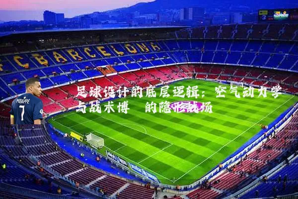 足球设计的底层逻辑：空气动力学与战术博弈的隐形战场
