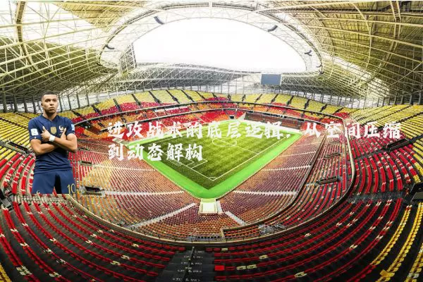 进攻战术的底层逻辑：从空间压缩到动态解构