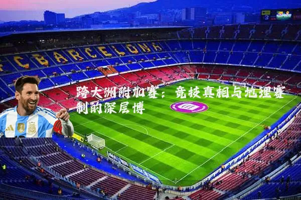 跨大洲附加赛：竞技真相与地理赛制的深层博弈
