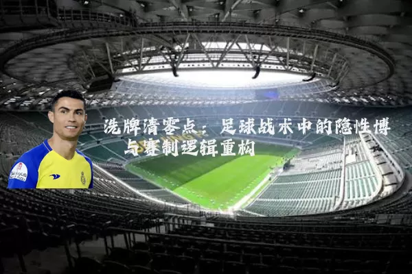 洗牌清零点:足球战术中的隐性博弈与赛制逻辑重构