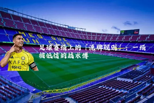 足球赛场上的「洗牌规则」：一场被低估的战术博弈