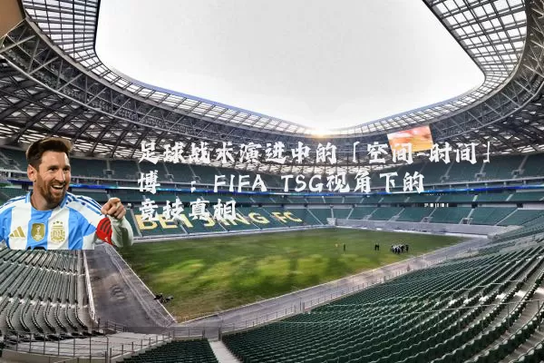 足球战术演进中的「空间-时间」博弈：FIFA TSG视角下的竞技真相