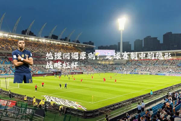 地理回避原则：足球赛制中的隐形战略杠杆