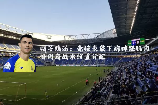 帽子戏法:竞技表象下的神经肌肉协同与战术权重分配