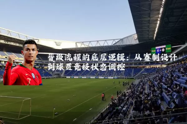 晋级流程的底层逻辑:从赛制设计到球员竞技状态调控