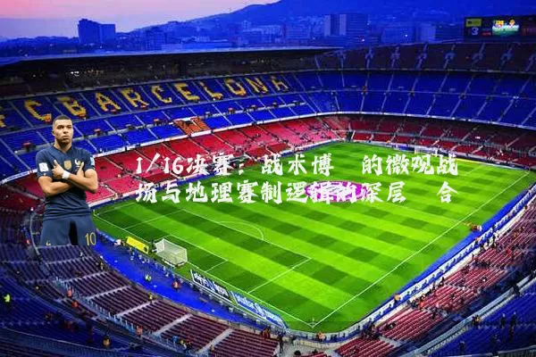 1/16决赛：战术博弈的微观战场与地理赛制逻辑的深层耦合