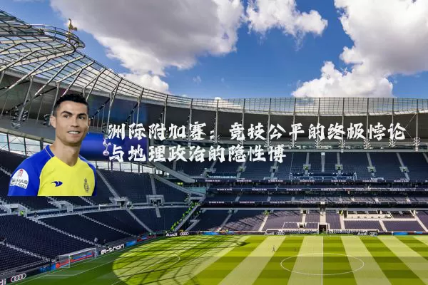 洲际附加赛：竞技公平的终极悖论与地理政治的隐性博弈