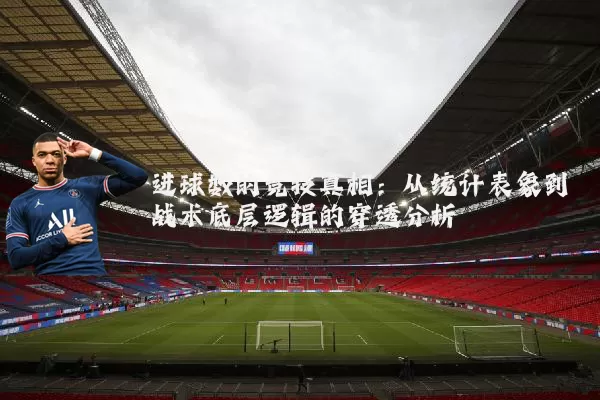 进球数的竞技真相:从统计表象到战术底层逻辑的穿透分析